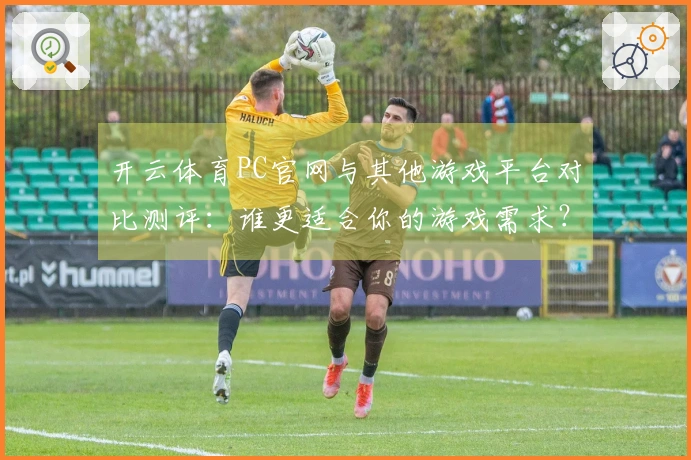 开云体育PC官网与其他游戏平台对比测评：谁更适合你的游戏需求？