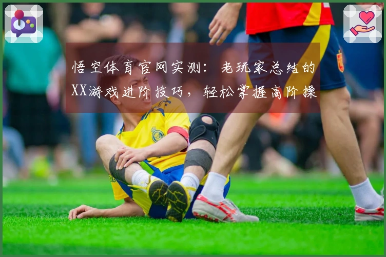 悟空体育官网实测：老玩家总结的XX游戏进阶技巧，轻松掌握高阶操作