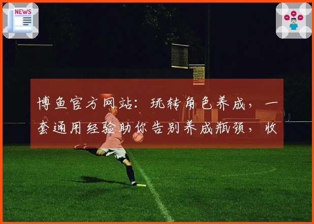 博鱼官方网站：玩转角色养成，一套通用经验助你告别养成瓶颈，收益最大化