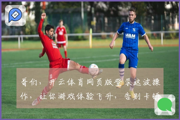 哥们，开云体育网页版登录这波操作，让你游戏体验飞升，告别卡顿不是梦！