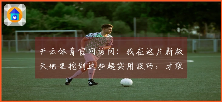 开云体育官网访问：我在这片新版天地里挖到这些超实用技巧，才敢分享给你！