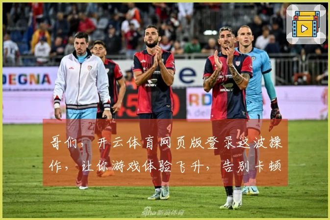 哥们，开云体育网页版登录这波操作，让你游戏体验飞升，告别卡顿不是梦！