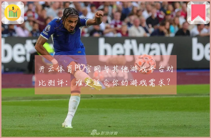 开云体育PC官网与其他游戏平台对比测评：谁更适合你的游戏需求？