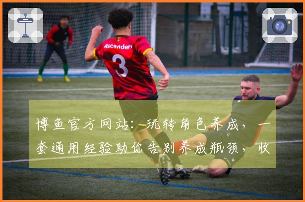 博鱼官方网站：玩转角色养成，一套通用经验助你告别养成瓶颈，收益最大化