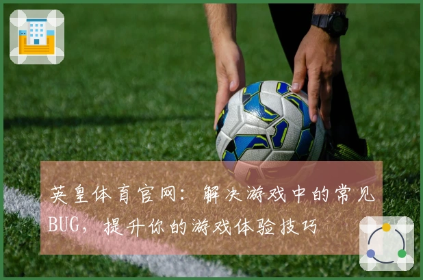 英皇体育官网:解决游戏中的常见BUG,提升你的游戏体验技巧